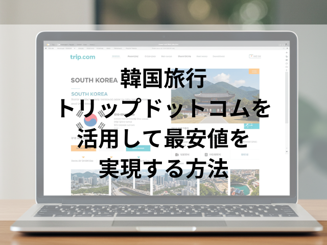 韓国旅行トリップドットコムを活用して最安値を実現する方法