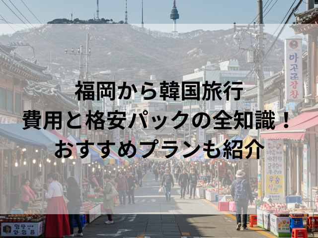 福岡から韓国旅行 費用と格安パックの全知識！おすすめプランも紹介