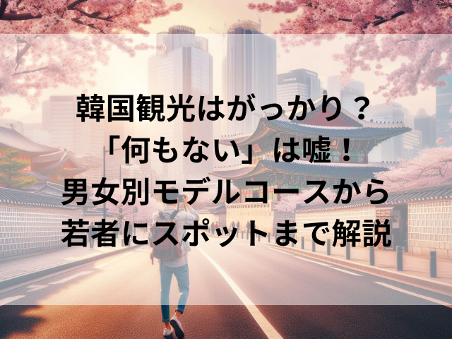 韓国観光はがっかり？「何もない」は嘘！男女別モデルコースから若者にスポットまで解説